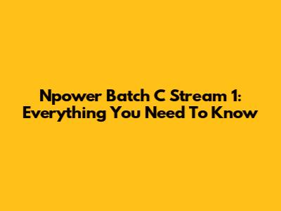 Npower Batch C Stream 1: Everything You Need To Know