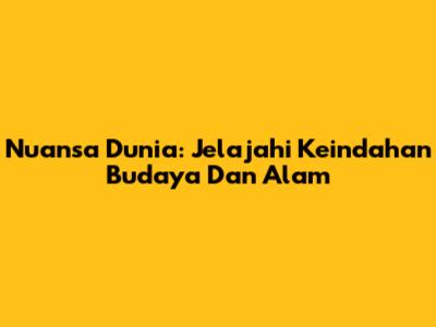 Nuansa Dunia: Jelajahi Keindahan Budaya Dan Alam