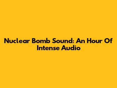Nuclear Bomb Sound: An Hour Of Intense Audio
