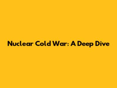 Nuclear Cold War: A Deep Dive