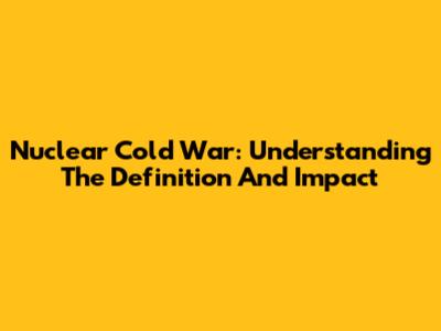 Nuclear Cold War: Understanding The Definition And Impact