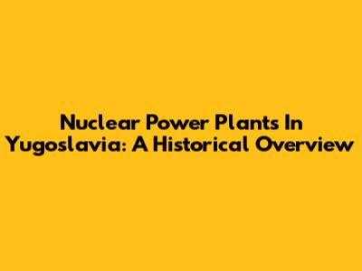 Nuclear Power Plants In Yugoslavia: A Historical Overview