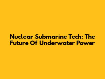 Nuclear Submarine Tech: The Future Of Underwater Power