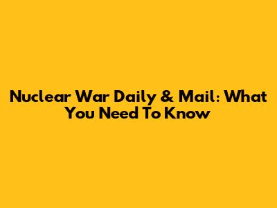 Nuclear War Daily & Mail: What You Need To Know