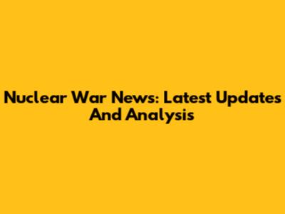 Nuclear War News: Latest Updates And Analysis