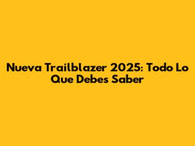 Nueva Trailblazer 2025: Todo Lo Que Debes Saber
