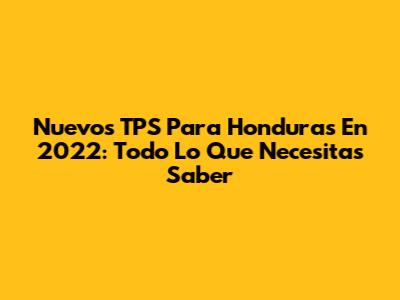Nuevos TPS Para Honduras En 2022: Todo Lo Que Necesitas Saber