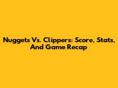 Nuggets Vs. Clippers: Score, Stats, And Game Recap