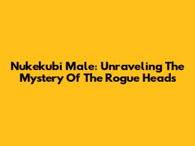 Nukekubi Male: Unraveling The Mystery Of The Rogue Heads