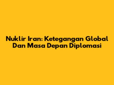 Nuklir Iran: Ketegangan Global Dan Masa Depan Diplomasi