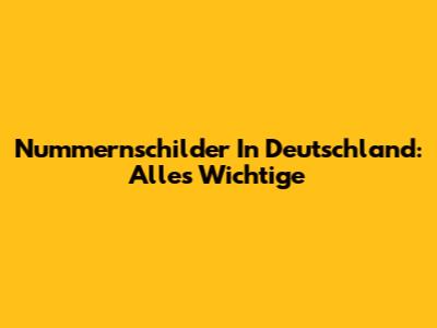 Nummernschilder In Deutschland: Alles Wichtige