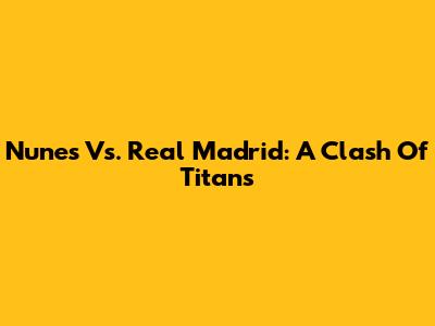 Nunes Vs. Real Madrid: A Clash Of Titans