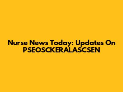 Nurse News Today: Updates On PSEOSCKERALASCSEN