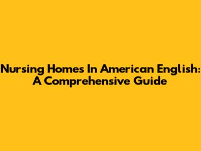 Nursing Homes In American English: A Comprehensive Guide