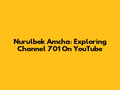 Nurulbek Amcha: Exploring Channel 701 On YouTube
