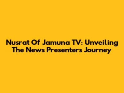 Nusrat Of Jamuna TV: Unveiling The News Presenter's Journey