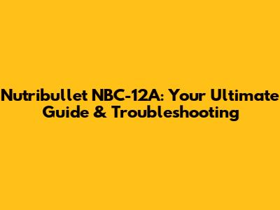 Nutribullet NBC-12A: Your Ultimate Guide & Troubleshooting