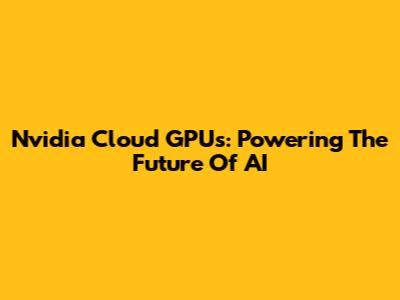 Nvidia Cloud GPUs: Powering The Future Of AI