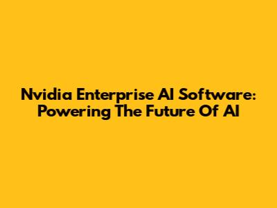 Nvidia Enterprise AI Software: Powering The Future Of AI