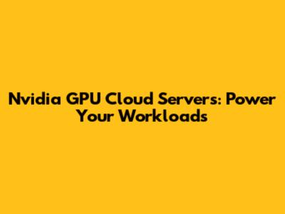 Nvidia GPU Cloud Servers: Power Your Workloads