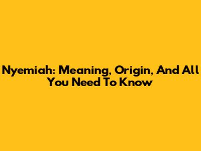 Nyemiah: Meaning, Origin, And All You Need To Know