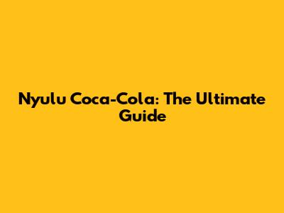Nyulu Coca-Cola: The Ultimate Guide