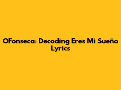 O'Fonseca: Decoding 'Eres Mi Sueño' Lyrics