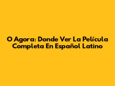 O Agora: Donde Ver La Película Completa En Español Latino