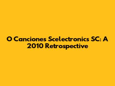 O Canciones Scelectronics SC: A 2010 Retrospective