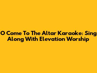 O Come To The Altar Karaoke: Sing Along With Elevation Worship