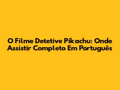 O Filme Detetive Pikachu: Onde Assistir Completo Em Português