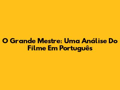 O Grande Mestre: Uma Análise Do Filme Em Português