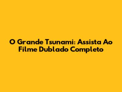 O Grande Tsunami: Assista Ao Filme Dublado Completo