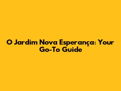 O Jardim Nova Esperança: Your Go-To Guide