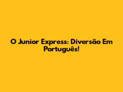 O Junior Express: Diversão Em Português!