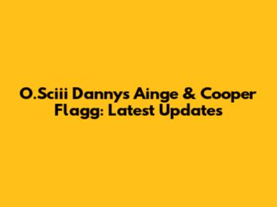 O.Sciii Danny's Ainge & Cooper Flagg: Latest Updates