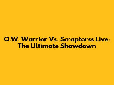O.W. Warrior Vs. Scraptorss Live: The Ultimate Showdown