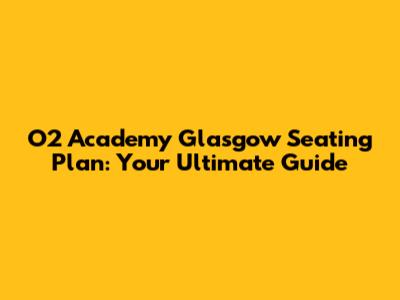 O2 Academy Glasgow Seating Plan: Your Ultimate Guide