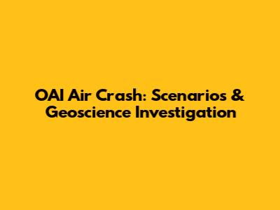 OAI Air Crash: Scenarios & Geoscience Investigation