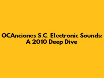 OCAnciones S.C. Electronic Sounds: A 2010 Deep Dive