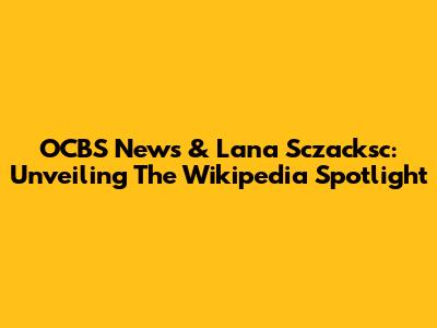 OCBS News & Lana Sczacksc: Unveiling The Wikipedia Spotlight