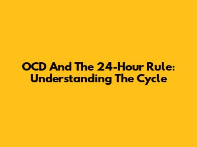 OCD And The 24-Hour Rule: Understanding The Cycle