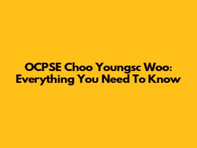 OCPSE Choo Youngsc Woo: Everything You Need To Know