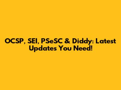 OCSP, SEI, PSeSC & Diddy: Latest Updates You Need!