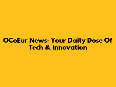 OCoEur News: Your Daily Dose Of Tech & Innovation