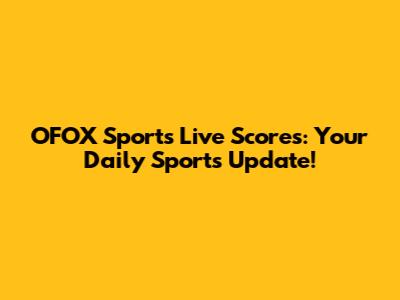 OFOX Sports Live Scores: Your Daily Sports Update!