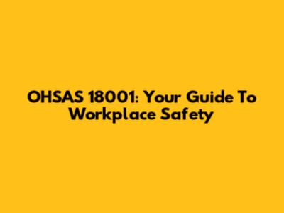 OHSAS 18001: Your Guide To Workplace Safety