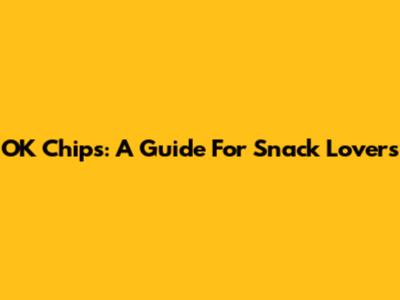 OK Chips: A Guide For Snack Lovers