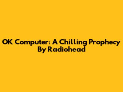 OK Computer: A Chilling Prophecy By Radiohead