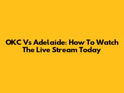 OKC Vs Adelaide: How To Watch The Live Stream Today